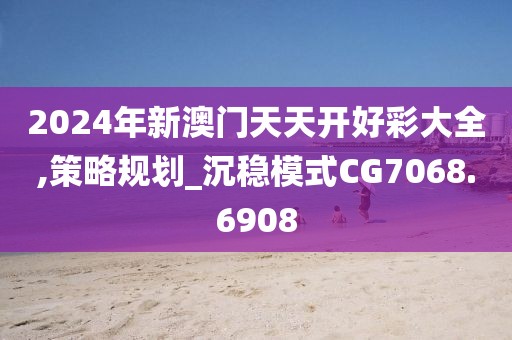 2024年新澳门天天开好彩大全,策略规划_沉稳模式CG7068.6908