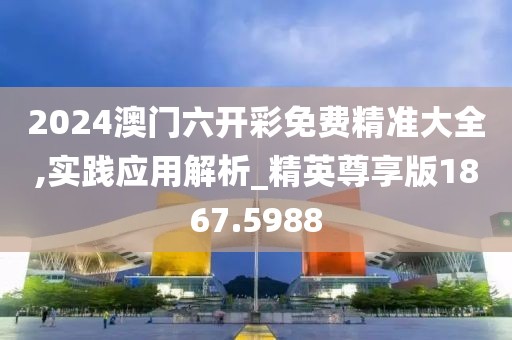 2024澳门六开彩免费精准大全,实践应用解析_精英尊享版1867.5988