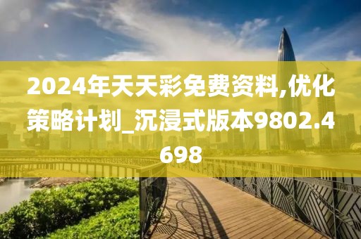 2024年天天彩免费资料,优化策略计划_沉浸式版本9802.4698