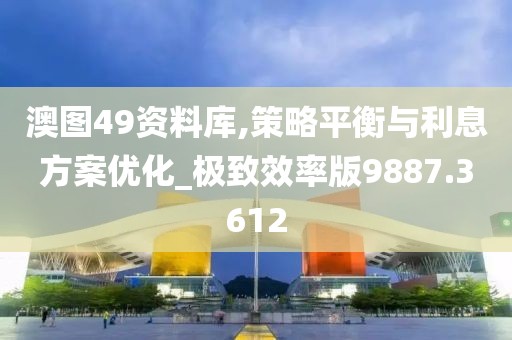 澳图49资料库,策略平衡与利息方案优化_极致效率版9887.3612