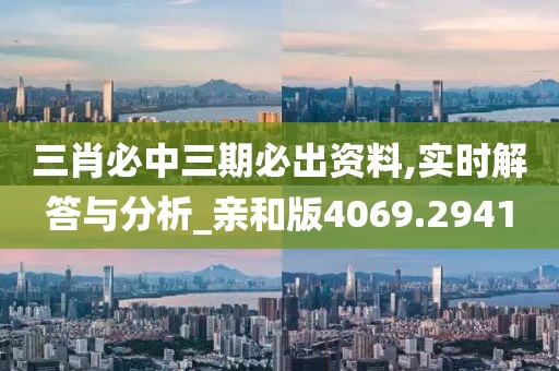 三肖必中三期必出资料,实时解答与分析_亲和版4069.2941