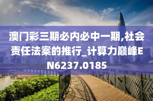 澳门彩三期必内必中一期,社会责任法案的推行_计算力巅峰EN6237.0185
