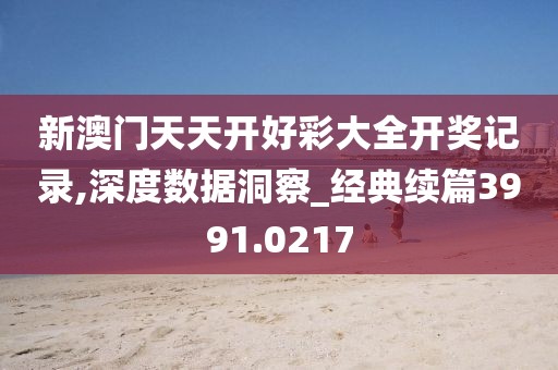 新澳门天天开好彩大全开奖记录,深度数据洞察_经典续篇3991.0217