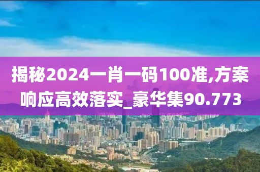 揭秘2024一肖一码100准,方案响应高效落实_豪华集90.773