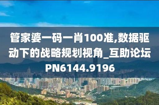 管家婆一码一肖100准,数据驱动下的战略规划视角_互助论坛PN6144.9196