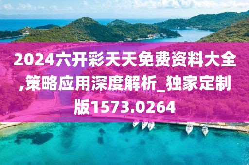 2024六开彩天天免费资料大全,策略应用深度解析_独家定制版1573.0264