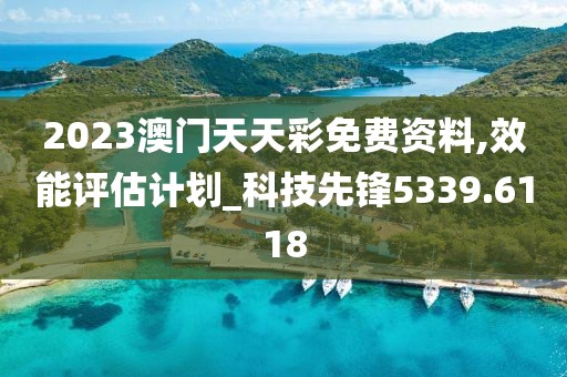 2023澳门天天彩免费资料,效能评估计划_科技先锋5339.6118
