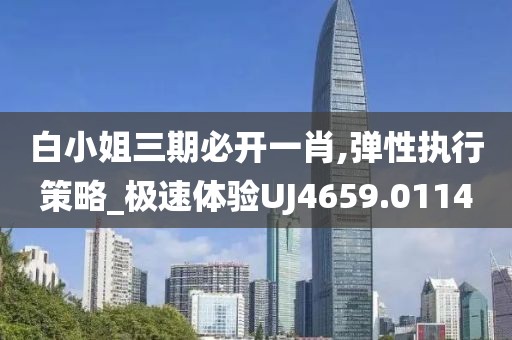 白小姐三期必开一肖,弹性执行策略_极速体验UJ4659.0114