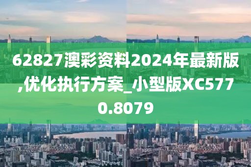 62827澳彩资料2024年最新版,优化执行方案_小型版XC5770.8079