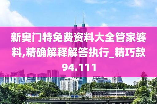 新奥门特免费资料大全管家婆料,精确解释解答执行_精巧款94.111