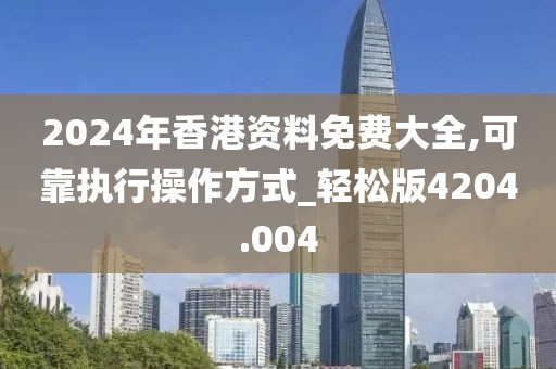 2024年香港资料免费大全,可靠执行操作方式_轻松版4204.004
