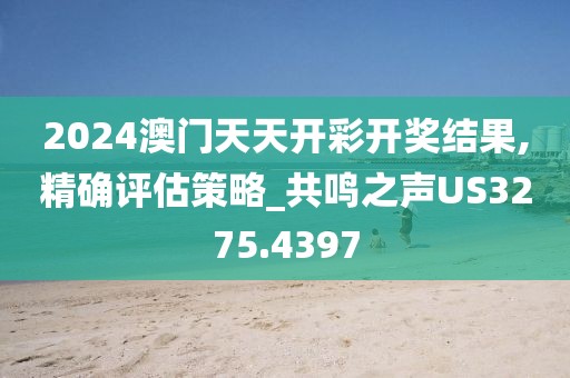 2024澳门天天开彩开奖结果,精确评估策略_共鸣之声US3275.4397