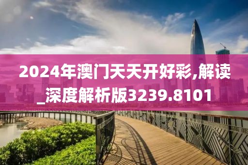 2024年澳门天天开好彩,解读_深度解析版3239.8101