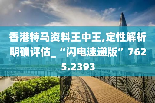 香港特马资料王中王,定性解析明确评估_“闪电速递版”7625.2393