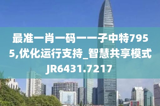 最准一肖一码一一子中特7955,优化运行支持_智慧共享模式JR6431.7217