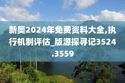 新奥2024年免费资料大全,执行机制评估_版源探寻记3524.3559