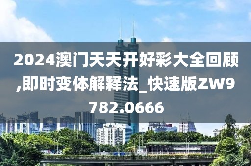 2024澳门天天开好彩大全回顾,即时变体解释法_快速版ZW9782.0666