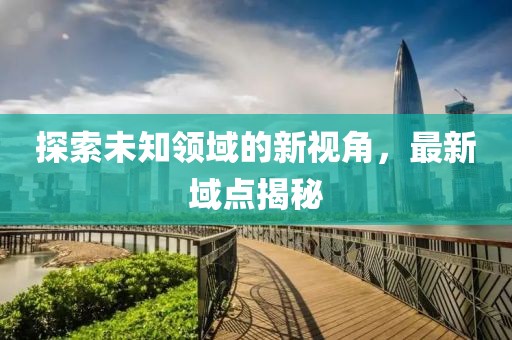 探索未知领域的新视角，最新域点揭秘
