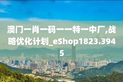 澳门一肖一码一一特一中厂,战略优化计划_eShop1823.3945
