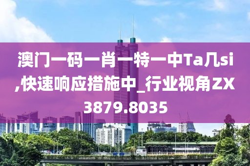澳门一码一肖一特一中Ta几si,快速响应措施中_行业视角ZX3879.8035