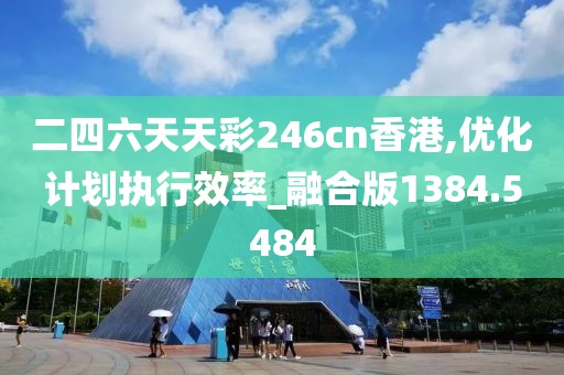 二四六天天彩246cn香港,优化计划执行效率_融合版1384.5484