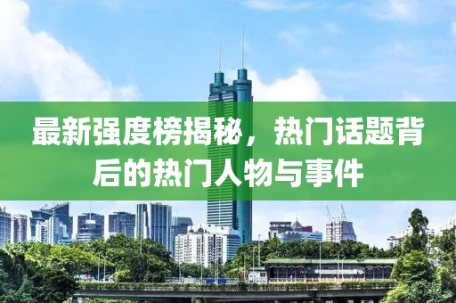 最新强度榜揭秘，热门话题背后的热门人物与事件