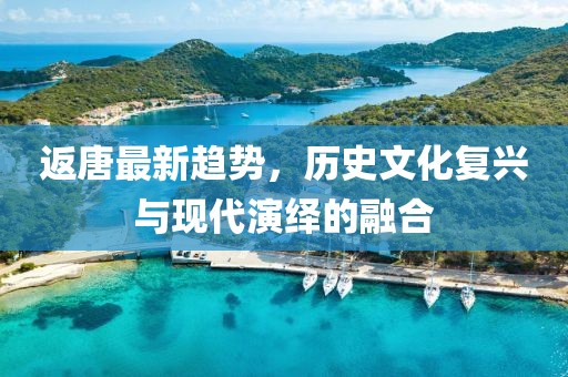 返唐最新趋势，历史文化复兴与现代演绎的融合