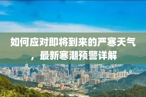 如何应对即将到来的严寒天气，最新寒潮预警详解