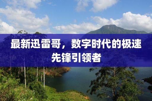 最新迅雷哥，数字时代的极速先锋引领者