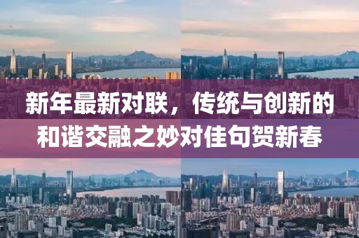 新年最新对联，传统与创新的和谐交融之妙对佳句贺新春