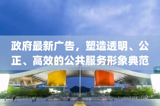 政府最新广告，塑造透明、公正、高效的公共服务形象典范