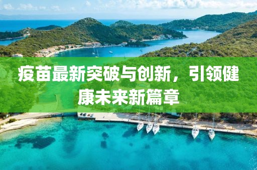 疫苗最新突破与创新，引领健康未来新篇章