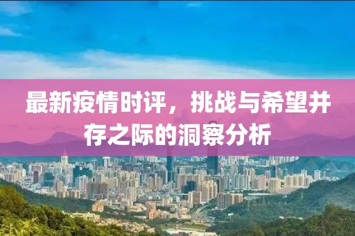 最新疫情时评，挑战与希望并存之际的洞察分析