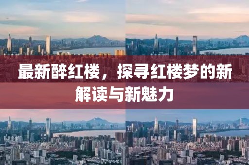 最新醉红楼，探寻红楼梦的新解读与新魅力