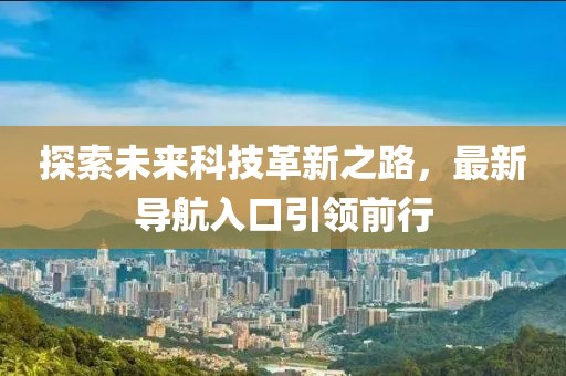 探索未来科技革新之路，最新导航入口引领前行
