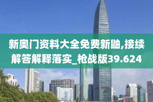 新奥门资料大全免费新鼬,接续解答解释落实_枪战版39.624