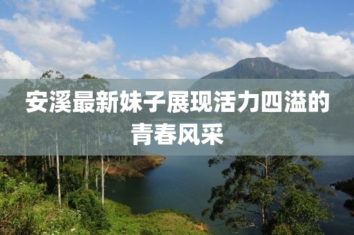 安溪最新妹子展现活力四溢的青春风采