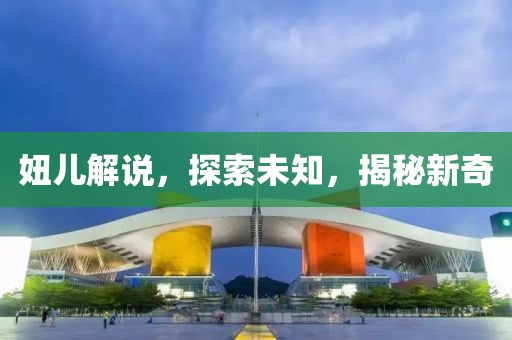 妞儿解说，探索未知，揭秘新奇