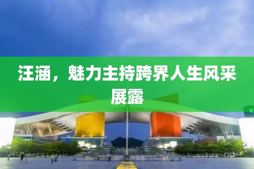 汪涵，魅力主持跨界人生风采展露