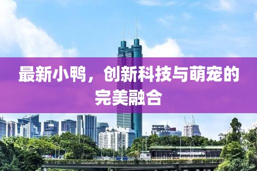 最新小鸭，创新科技与萌宠的完美融合