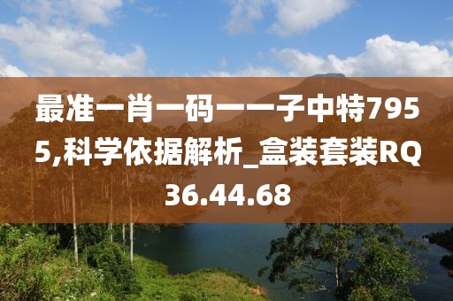 最准一肖一码一一子中特7955,科学依据解析_盒装套装RQ36.44.68