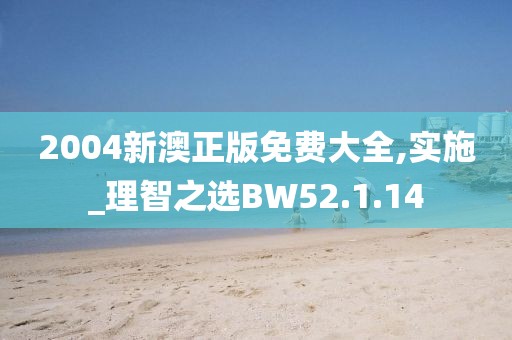 2004新澳正版免费大全,实施_理智之选BW52.1.14