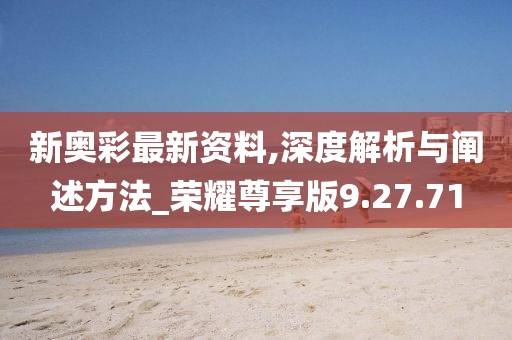 新奥彩最新资料,深度解析与阐述方法_荣耀尊享版9.27.71