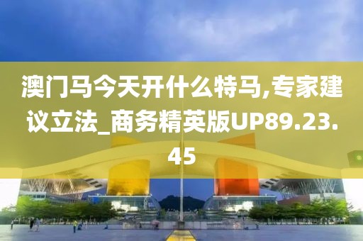 澳门马今天开什么特马,专家建议立法_商务精英版UP89.23.45