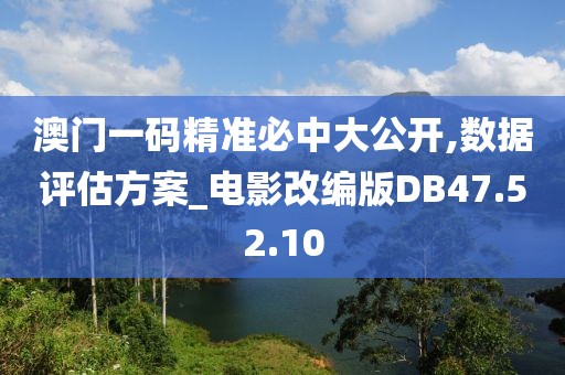 澳门一码精准必中大公开,数据评估方案_电影改编版DB47.52.10