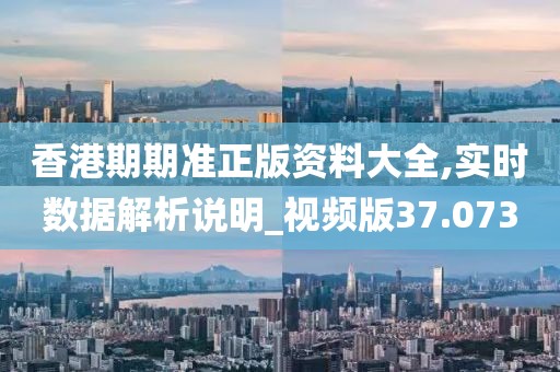 香港期期准正版资料大全,实时数据解析说明_视频版37.073