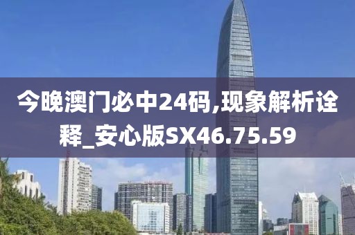 今晚澳门必中24码,现象解析诠释_安心版SX46.75.59