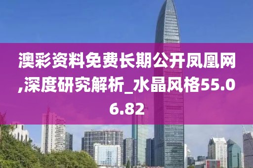 澳彩资料免费长期公开凤凰网,深度研究解析_水晶风格55.06.82