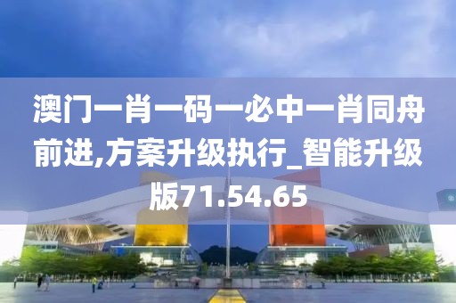 澳门一肖一码一必中一肖同舟前进,方案升级执行_智能升级版71.54.65