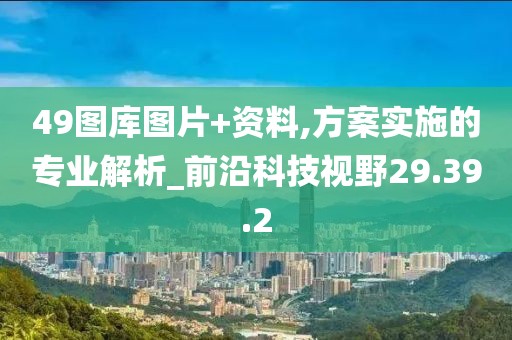 49图库图片+资料,方案实施的专业解析_前沿科技视野29.39.2